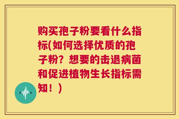 购买孢子粉要看什么指标(如何选择优质的孢子粉?想要的击退病菌和促进植物生长指标需知!) 第1张 购买孢子粉要看什么指标(如何选择优质的孢子粉?想要的击退病菌和促进植物生长指标需知!) 第1张