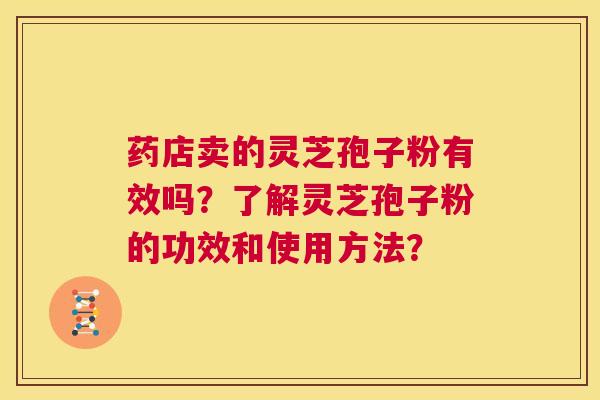 药店卖的灵芝孢子粉有效吗?了解灵芝孢子粉的功效和使用方法? 第1张 药店卖的灵芝孢子粉有效吗?了解灵芝孢子粉的功效和使用方法? 第1张