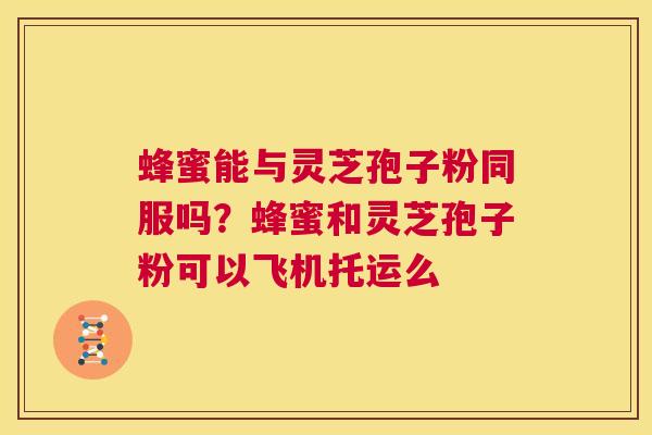 蜂蜜能与灵芝孢子粉同服吗?蜂蜜和灵芝孢子粉可以飞机托运么 第1张 蜂蜜能与灵芝孢子粉同服吗?蜂蜜和灵芝孢子粉可以飞机托运么 第1张