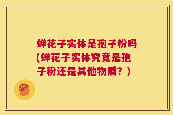 蝉花子实体是孢子粉吗(蝉花子实体究竟是孢子粉还是其他物质?) 第1张 蝉花子实体是孢子粉吗(蝉花子实体究竟是孢子粉还是其他物质?) 第1张