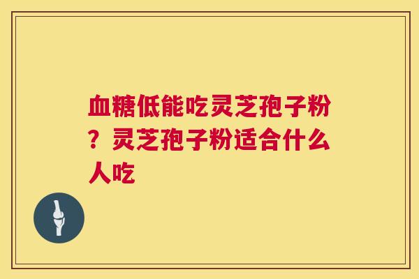 血糖低能吃灵芝孢子粉?灵芝孢子粉适合什么人吃 第1张 血糖低能吃灵芝孢子粉?灵芝孢子粉适合什么人吃 第1张