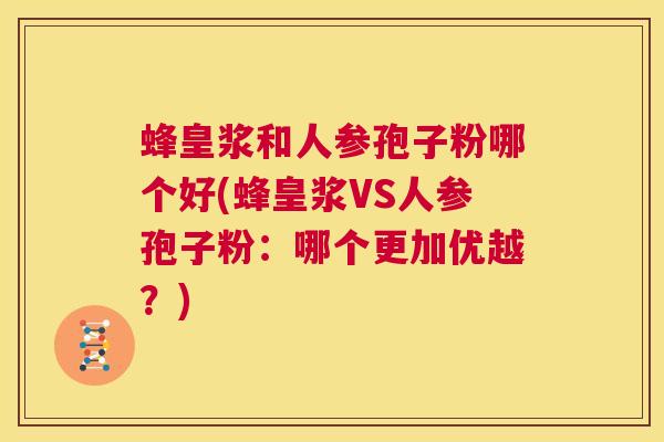 蜂皇浆和人参孢子粉哪个好(蜂皇浆VS人参孢子粉:哪个更加优越?) 第1张 蜂皇浆和人参孢子粉哪个好(蜂皇浆VS人参孢子粉:哪个更加优越?) 第1张