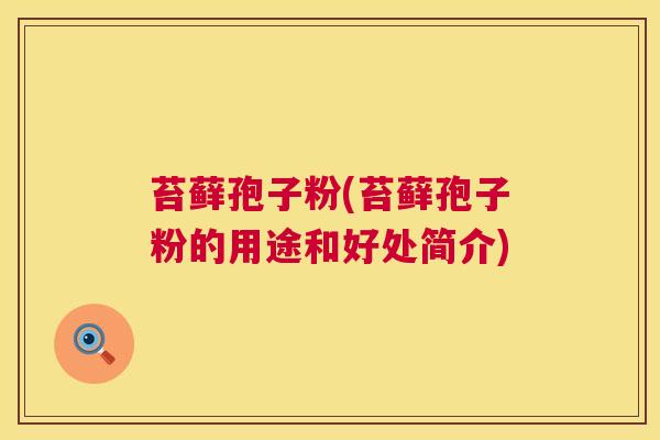 苔藓孢子粉(苔藓孢子粉的用途和好处简介) 第1张 苔藓孢子粉(苔藓孢子粉的用途和好处简介) 第1张