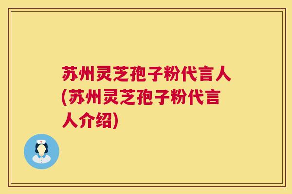 苏州灵芝孢子粉代言人(苏州灵芝孢子粉代言人介绍) 第1张 苏州灵芝孢子粉代言人(苏州灵芝孢子粉代言人介绍) 第1张