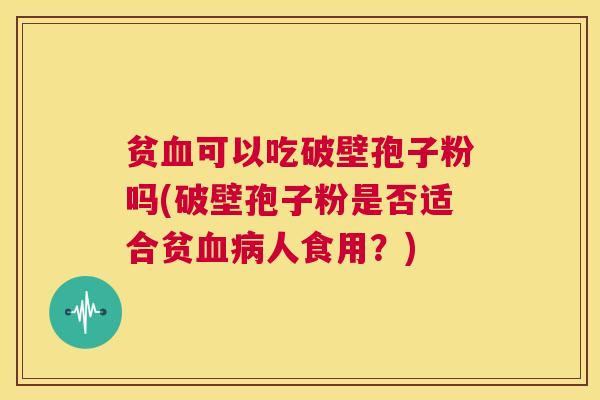 贫血可以吃破壁孢子粉吗(破壁孢子粉是否适合贫血病人食用？)  第1张