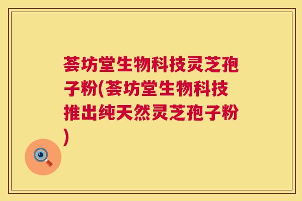 荟坊堂生物科技灵芝孢子粉(荟坊堂生物科技推出纯天然灵芝孢子粉) 第1张 荟坊堂生物科技灵芝孢子粉(荟坊堂生物科技推出纯天然灵芝孢子粉) 第1张