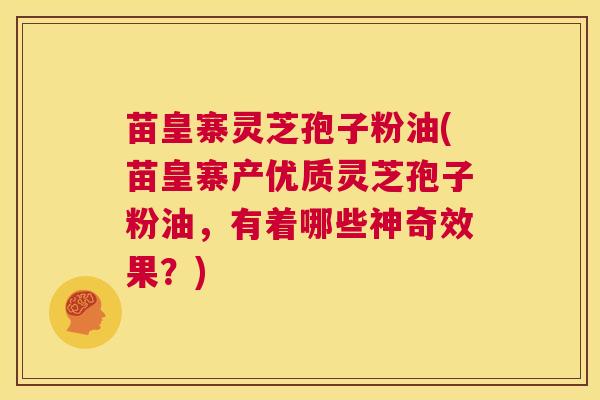 苗皇寨灵芝孢子粉油(苗皇寨产优质灵芝孢子粉油,有着哪些神奇效果?) 第1张 苗皇寨灵芝孢子粉油(苗皇寨产优质灵芝孢子粉油,有着哪些神奇效果?) 第1张