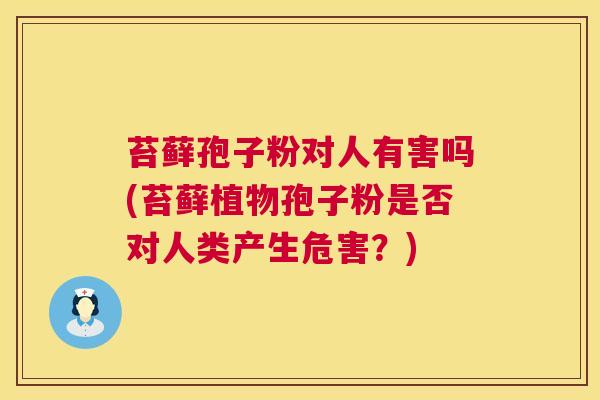 苔藓孢子粉对人有害吗(苔藓植物孢子粉是否对人类产生危害？)  第1张