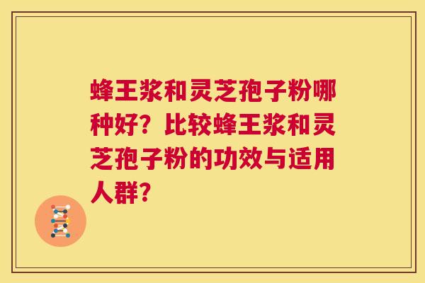 蜂王浆和灵芝孢子粉哪种好？比较蜂王浆和灵芝孢子粉的功效与适用人群？  第1张