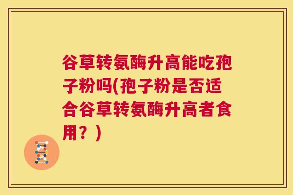 谷草转氨酶升高能吃孢子粉吗(孢子粉是否适合谷草转氨酶升高者食用?) 第1张 谷草转氨酶升高能吃孢子粉吗(孢子粉是否适合谷草转氨酶升高者食用?) 第1张