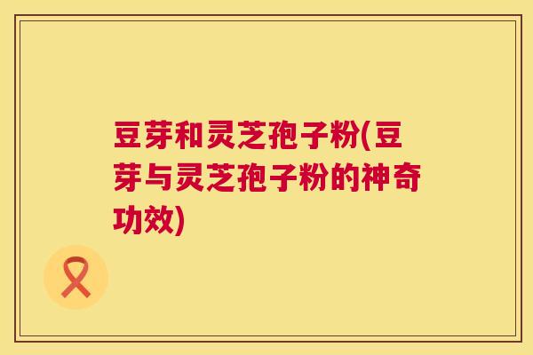 豆芽和灵芝孢子粉(豆芽与灵芝孢子粉的神奇功效) 第1张 豆芽和灵芝孢子粉(豆芽与灵芝孢子粉的神奇功效) 第1张