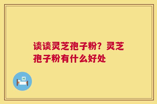 谈谈灵芝孢子粉?灵芝孢子粉有什么好处 第1张 谈谈灵芝孢子粉?灵芝孢子粉有什么好处 第1张