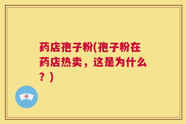 药店孢子粉(孢子粉在药店热卖,这是为什么?) 第1张 药店孢子粉(孢子粉在药店热卖,这是为什么?) 第1张