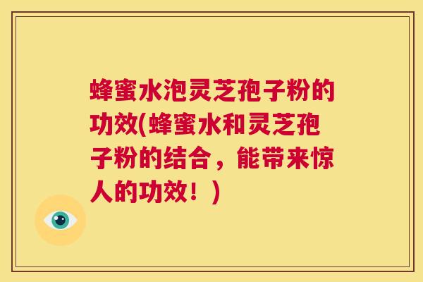 蜂蜜水泡灵芝孢子粉的功效(蜂蜜水和灵芝孢子粉的结合,能带来惊人的功效!) 第1张 蜂蜜水泡灵芝孢子粉的功效(蜂蜜水和灵芝孢子粉的结合,能带来惊人的功效!) 第1张