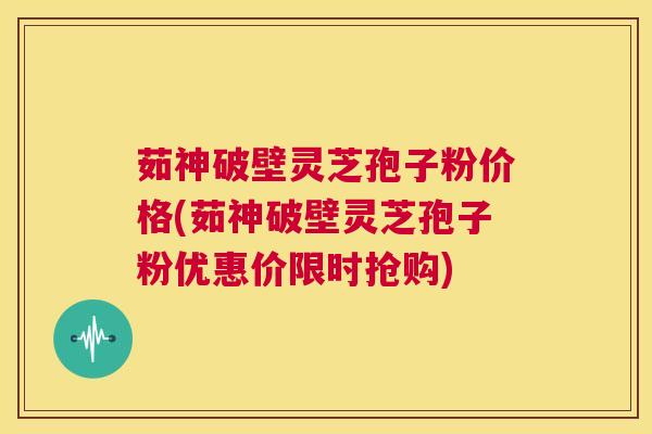 茹神破壁灵芝孢子粉价格(茹神破壁灵芝孢子粉优惠价限时抢购) 第1张 茹神破壁灵芝孢子粉价格(茹神破壁灵芝孢子粉优惠价限时抢购) 第1张