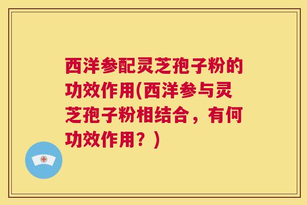 西洋参配灵芝孢子粉的功效作用(西洋参与灵芝孢子粉相结合,有何功效作用?) 第1张 西洋参配灵芝孢子粉的功效作用(西洋参与灵芝孢子粉相结合,有何功效作用?) 第1张