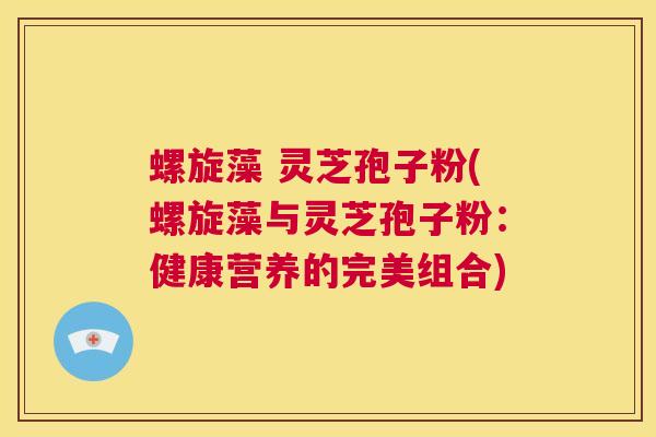 螺旋藻 灵芝孢子粉(螺旋藻与灵芝孢子粉:健康营养的完美组合) 第1张 螺旋藻 灵芝孢子粉(螺旋藻与灵芝孢子粉:健康营养的完美组合) 第1张