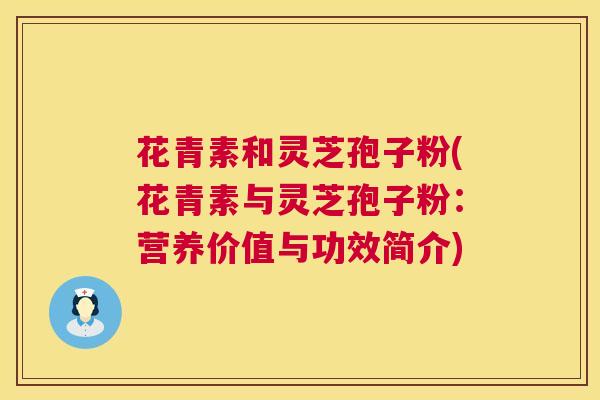 花青素和灵芝孢子粉(花青素与灵芝孢子粉:营养价值与功效简介) 第1张 花青素和灵芝孢子粉(花青素与灵芝孢子粉:营养价值与功效简介) 第1张
