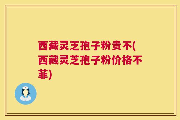 西藏灵芝孢子粉贵不(西藏灵芝孢子粉价格不菲) 第1张 西藏灵芝孢子粉贵不(西藏灵芝孢子粉价格不菲) 第1张