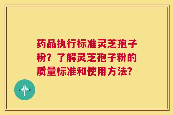 药品执行标准灵芝孢子粉?了解灵芝孢子粉的质量标准和使用方法? 第1张 药品执行标准灵芝孢子粉?了解灵芝孢子粉的质量标准和使用方法? 第1张