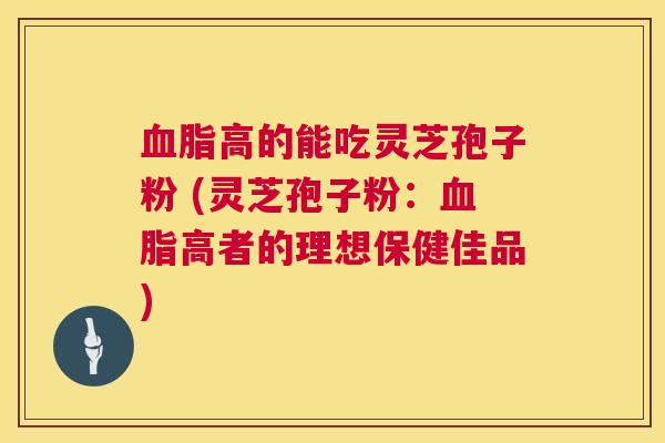 血脂高的能吃灵芝孢子粉 (灵芝孢子粉：血脂高者的理想保健佳品)  第1张