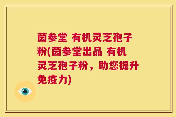 茵参堂 有机灵芝孢子粉(茵参堂出品 有机灵芝孢子粉,助您提升免疫力) 第1张 茵参堂 有机灵芝孢子粉(茵参堂出品 有机灵芝孢子粉,助您提升免疫力) 第1张
