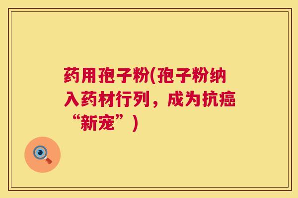 药用孢子粉(孢子粉纳入药材行列,成为抗癌“新宠”) 第1张 药用孢子粉(孢子粉纳入药材行列,成为抗癌“新宠”) 第1张