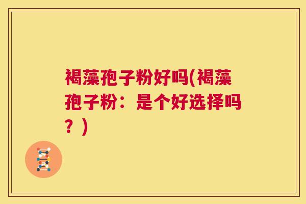褐藻孢子粉好吗(褐藻孢子粉:是个好选择吗?) 第1张 褐藻孢子粉好吗(褐藻孢子粉:是个好选择吗?) 第1张