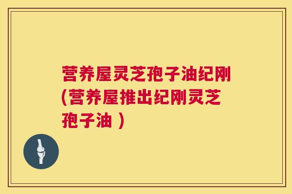 营养屋灵芝孢子油纪刚(营养屋推出纪刚灵芝孢子油 )  第1张
