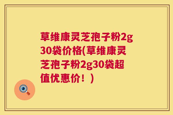 草维康灵芝孢子粉2g30袋价格(草维康灵芝孢子粉2g30袋超值优惠价!) 第1张 草维康灵芝孢子粉2g30袋价格(草维康灵芝孢子粉2g30袋超值优惠价!) 第1张