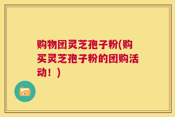 购物团灵芝孢子粉(购买灵芝孢子粉的团购活动!) 第1张 购物团灵芝孢子粉(购买灵芝孢子粉的团购活动!) 第1张