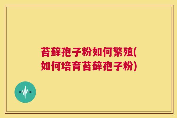 苔藓孢子粉如何繁殖(如何培育苔藓孢子粉) 第1张 苔藓孢子粉如何繁殖(如何培育苔藓孢子粉) 第1张