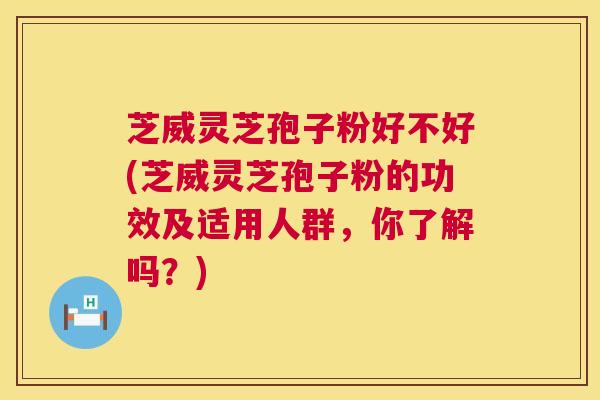 芝威灵芝孢子粉好不好(芝威灵芝孢子粉的功效及适用人群,你了解吗?) 第1张 芝威灵芝孢子粉好不好(芝威灵芝孢子粉的功效及适用人群,你了解吗?) 第1张