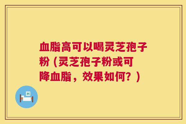 血脂高可以喝灵芝孢子粉 (灵芝孢子粉或可降血脂,效果如何?) 第1张 血脂高可以喝灵芝孢子粉 (灵芝孢子粉或可降血脂,效果如何?) 第1张