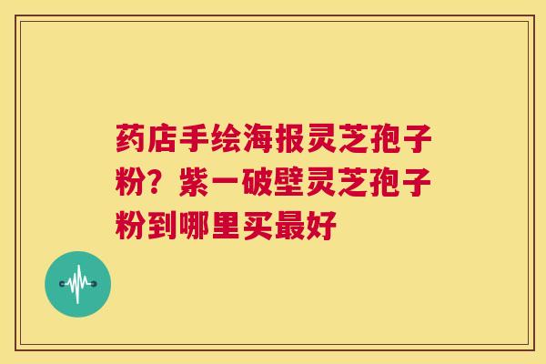 药店手绘海报灵芝孢子粉?紫一破壁灵芝孢子粉到哪里买最好 第1张 药店手绘海报灵芝孢子粉?紫一破壁灵芝孢子粉到哪里买最好 第1张