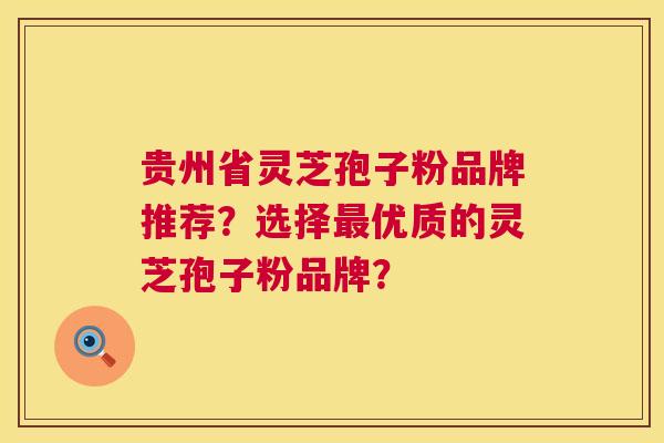 贵州省灵芝孢子粉品牌推荐？选择最优质的灵芝孢子粉品牌？  第1张