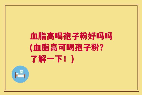 血脂高喝孢子粉好吗吗(血脂高可喝孢子粉?了解一下!) 第1张 血脂高喝孢子粉好吗吗(血脂高可喝孢子粉?了解一下!) 第1张