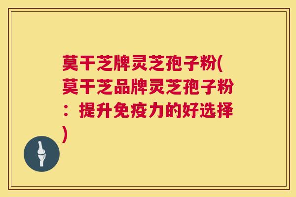 莫干芝牌灵芝孢子粉(莫干芝品牌灵芝孢子粉:提升免疫力的好选择) 第1张 莫干芝牌灵芝孢子粉(莫干芝品牌灵芝孢子粉:提升免疫力的好选择) 第1张