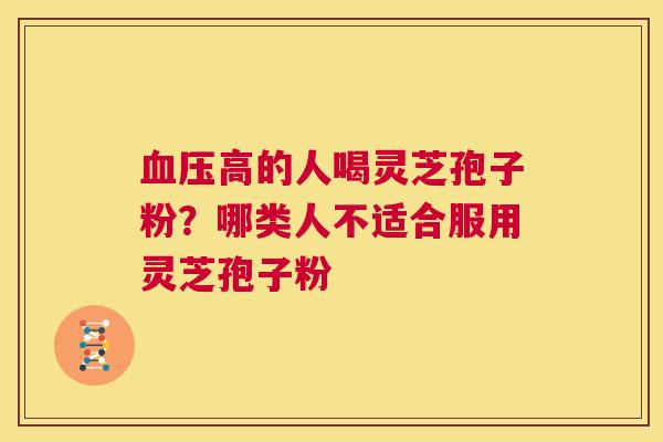 血压高的人喝灵芝孢子粉？哪类人不适合服用灵芝孢子粉  第1张