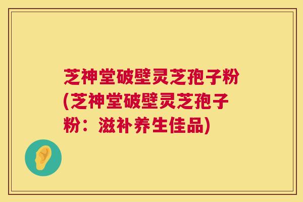 芝神堂破壁灵芝孢子粉(芝神堂破壁灵芝孢子粉:滋补养生佳品) 第1张 芝神堂破壁灵芝孢子粉(芝神堂破壁灵芝孢子粉:滋补养生佳品) 第1张