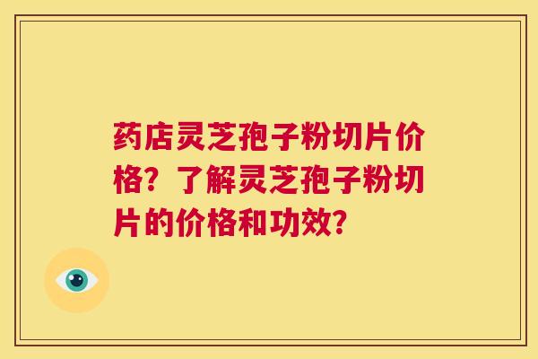 药店灵芝孢子粉切片价格？了解灵芝孢子粉切片的价格和功效？  第1张