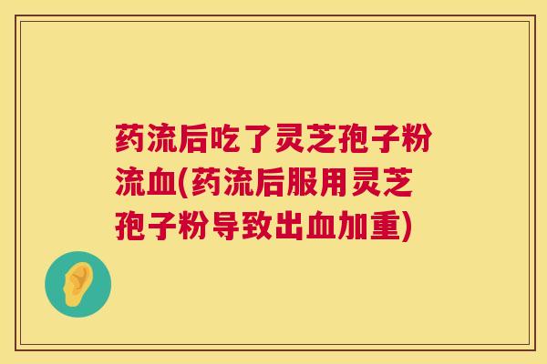 药流后吃了灵芝孢子粉流血(药流后服用灵芝孢子粉导致出血加重) 第1张 药流后吃了灵芝孢子粉流血(药流后服用灵芝孢子粉导致出血加重) 第1张