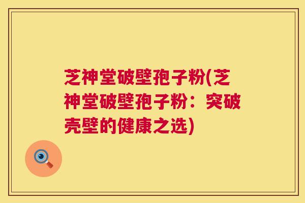 芝神堂破壁孢子粉(芝神堂破壁孢子粉:突破壳壁的健康之选) 第1张 芝神堂破壁孢子粉(芝神堂破壁孢子粉:突破壳壁的健康之选) 第1张