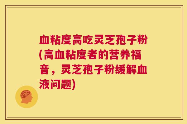 血粘度高吃灵芝孢子粉(高血粘度者的营养福音,灵芝孢子粉缓解血液问题) 第1张 血粘度高吃灵芝孢子粉(高血粘度者的营养福音,灵芝孢子粉缓解血液问题) 第1张