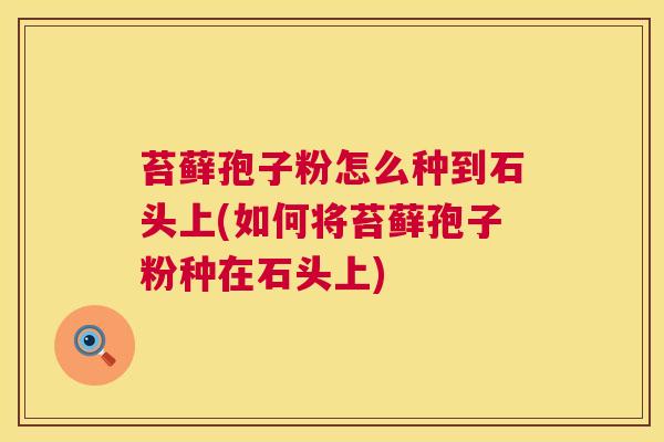 苔藓孢子粉怎么种到石头上(如何将苔藓孢子粉种在石头上) 第1张 苔藓孢子粉怎么种到石头上(如何将苔藓孢子粉种在石头上) 第1张