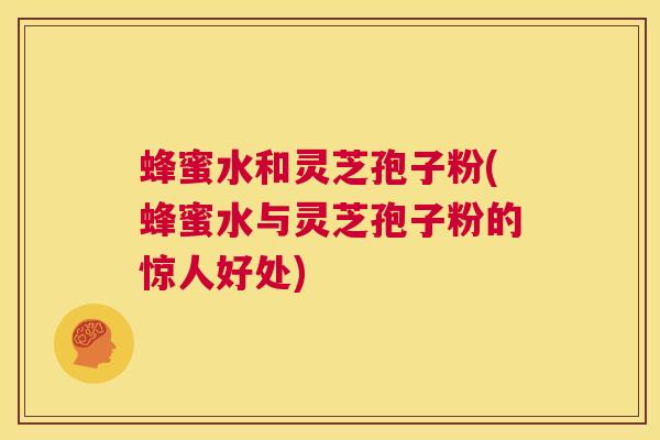 蜂蜜水和灵芝孢子粉(蜂蜜水与灵芝孢子粉的惊人好处) 第1张 蜂蜜水和灵芝孢子粉(蜂蜜水与灵芝孢子粉的惊人好处) 第1张