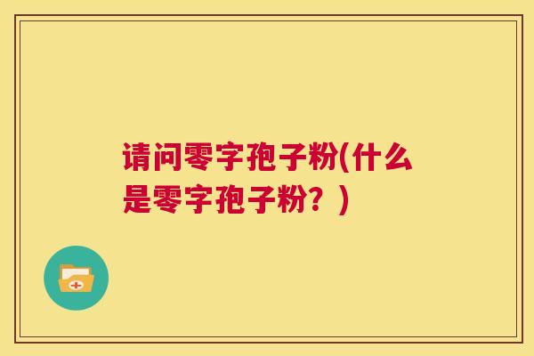 请问零字孢子粉(什么是零字孢子粉?) 第1张 请问零字孢子粉(什么是零字孢子粉?) 第1张