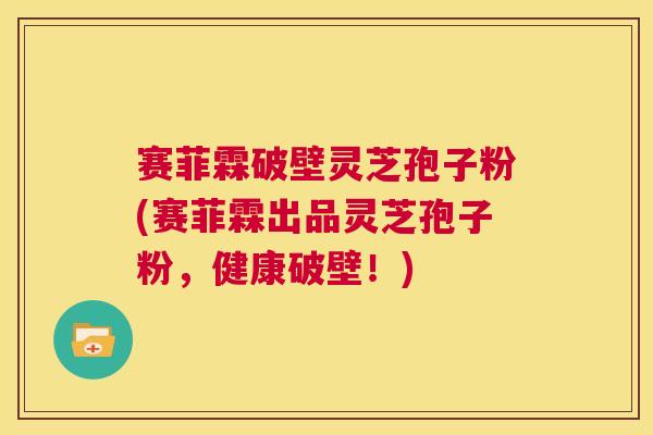 赛菲霖破壁灵芝孢子粉(赛菲霖出品灵芝孢子粉,健康破壁!) 第1张 赛菲霖破壁灵芝孢子粉(赛菲霖出品灵芝孢子粉,健康破壁!) 第1张