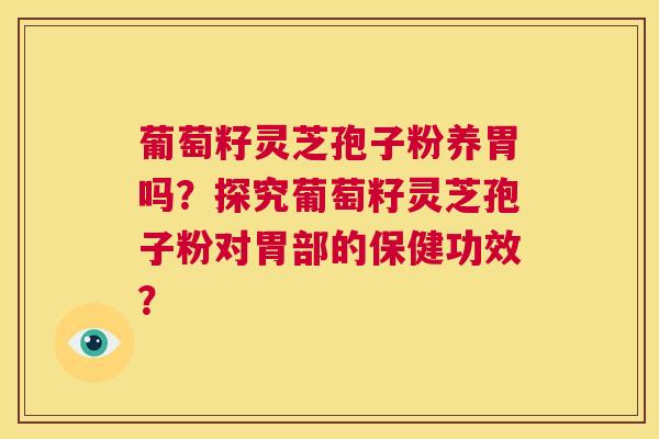 葡萄籽灵芝孢子粉养胃吗?探究葡萄籽灵芝孢子粉对胃部的保健功效? 第1张 葡萄籽灵芝孢子粉养胃吗?探究葡萄籽灵芝孢子粉对胃部的保健功效? 第1张