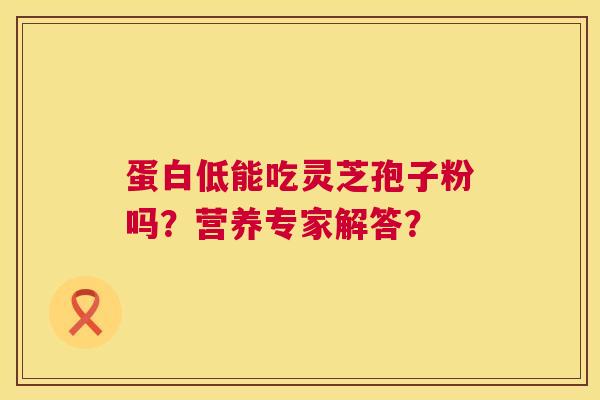 蛋白低能吃灵芝孢子粉吗?营养专家解答? 第1张 蛋白低能吃灵芝孢子粉吗?营养专家解答? 第1张